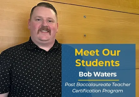 Bob Waters, a student in the Post Baccalaureate Teacher Certification Program, stands smiling in front of a light wood-paneled wall. He is wearing a black patterned shirt. A graphic overlay on the right reads: “Meet Our Students – Bob Waters – Post Baccalaureate Teacher Certification Program.”